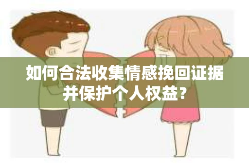 如何合法收集情感挽回证据并保护个人权益？