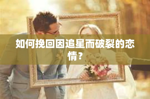 如何挽回因追星而破裂的恋情？