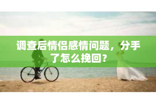 调查后情侣感情问题，分手了怎么挽回？
