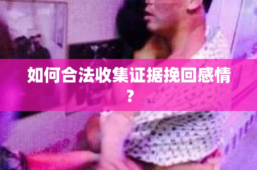 如何合法收集证据挽回感情？