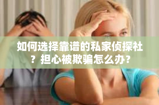 如何选择靠谱的私家侦探社？担心被欺骗怎么办？