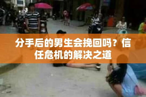 分手后的男生会挽回吗？信任危机的解决之道