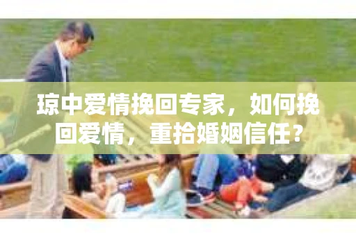 琼中爱情挽回专家，如何挽回爱情，重拾婚姻信任？
