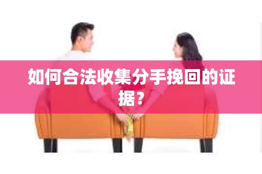 如何合法收集分手挽回的证据？