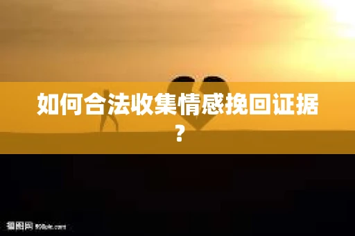 如何合法收集情感挽回证据？
