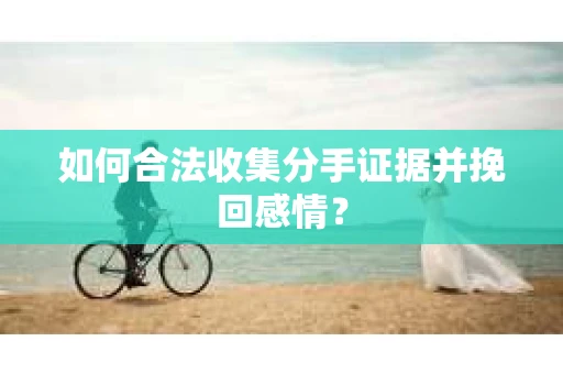 如何合法收集分手证据并挽回感情? 如何合法收集分手证据并挽回感情?