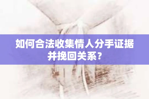 如何合法收集情人分手证据并挽回关系？