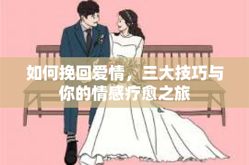 如何挽回爱情，三大技巧与你的情感疗愈之旅