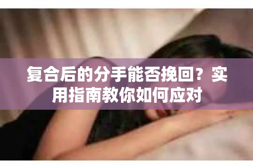 复合后的分手能否挽回?实用指南教你如何应对 复合后的分手能否挽回?实用指南教你如何应对