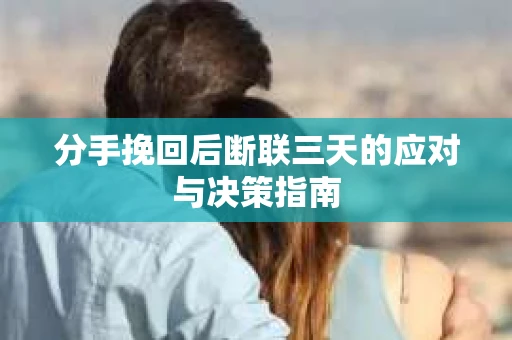 分手挽回后断联三天的应对与决策指南