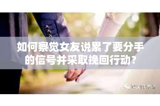 如何察觉女友说累了要分手的信号并采取挽回行动？