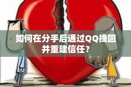 如何在分手后通过QQ挽回并重建信任？