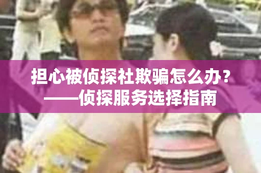 担心被侦探社欺骗怎么办？——侦探服务选择指南